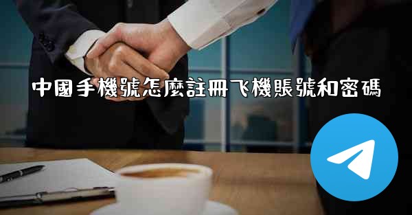 <b>中國手機號怎麼註冊飞機賬號和密碼</b>