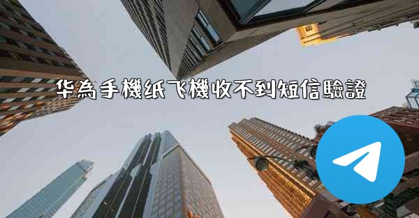 <b>华為手機纸飞機收不到短信驗證</b>