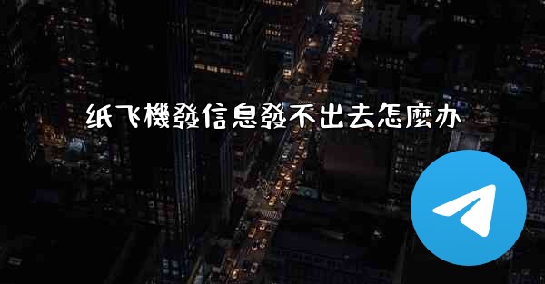 纸飞機發信息發不出去怎麼办