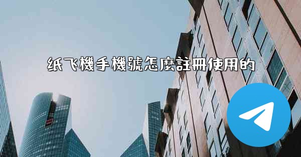 纸飞機手機號怎麼註冊使用的