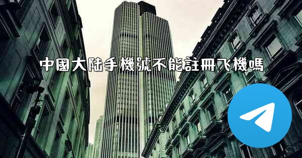 中國大陆手機號不能註冊飞機嗎