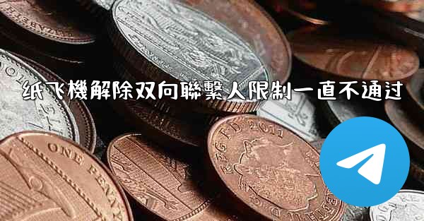 纸飞機解除双向聯繫人限制一直不通过