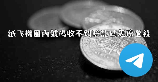 纸飞機國內號碼收不到驗證碼怎麼登錄