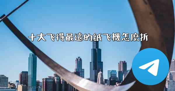 十大飞得最遠的纸飞機怎麼折