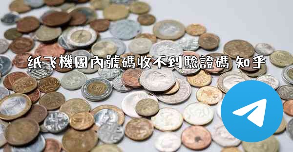 纸飞機國內號碼收不到驗證碼 知乎