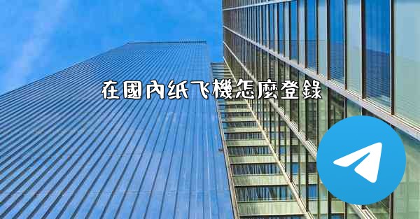 <b>在國內纸飞機怎麼登錄</b>