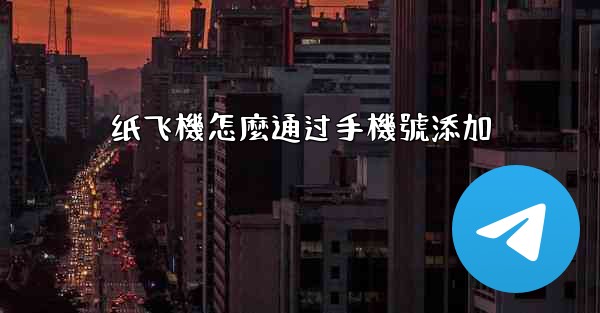 纸飞機怎麼通过手機號添加