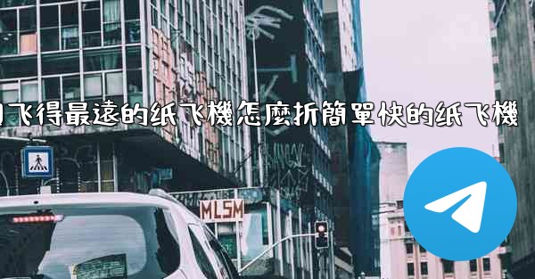 中國飞得最遠的纸飞機怎麼折簡單快的纸飞機