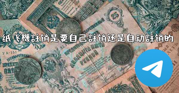 纸飞機註销是要自己註销还是自动註销的