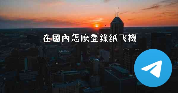 在國內怎麼登錄纸飞機