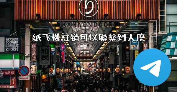 <b>纸飞機註销可以聯繫到人麼</b>