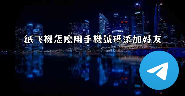 <b>纸飞機怎麼用手機號碼添加好友</b>
