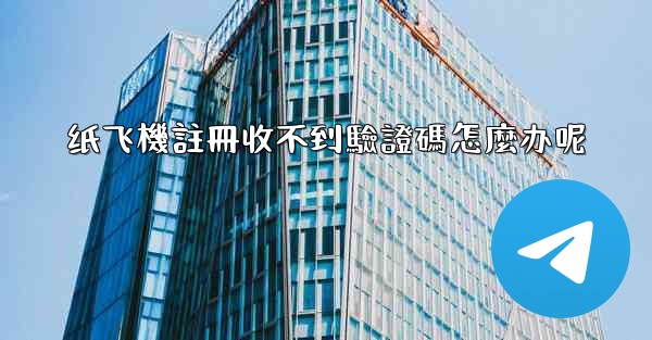 纸飞機註冊收不到驗證碼怎麼办呢