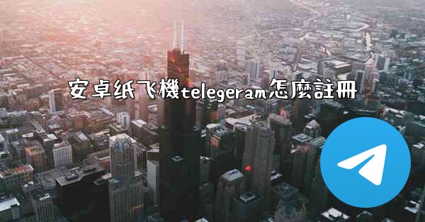 安卓纸飞機telegeram怎麼註冊