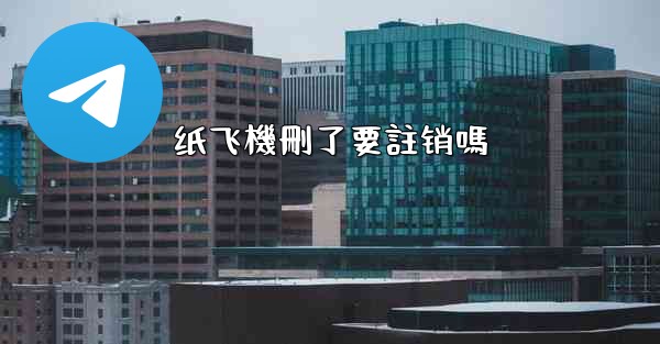 纸飞機刪了要註销嗎