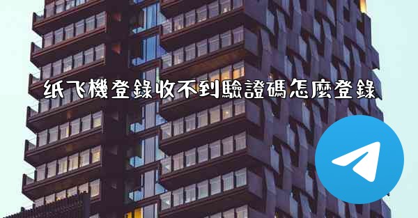 纸飞機登錄收不到驗證碼怎麼登錄
