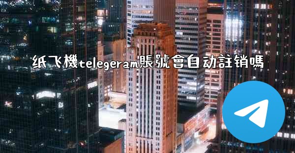 <b>纸飞機telegeram賬號會自动註销嗎</b>