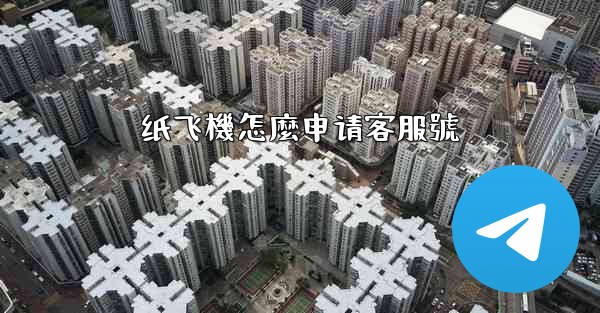<b>纸飞機怎麼申请客服號</b>