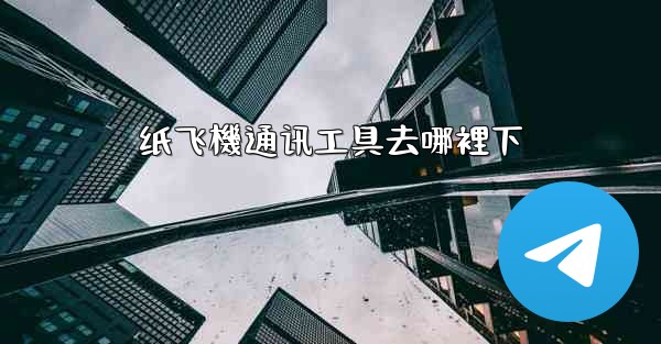 <b>纸飞機通讯工具去哪裡下</b>