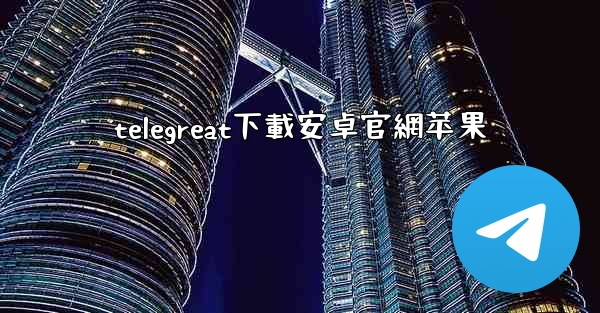 <b>telegreat下載安卓官網苹果</b>
