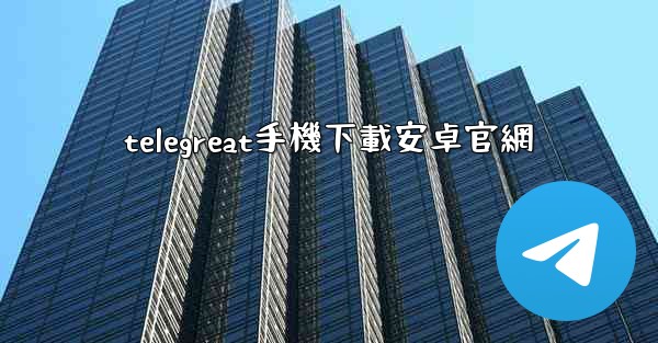 <b>telegreat手機下載安卓官網</b>