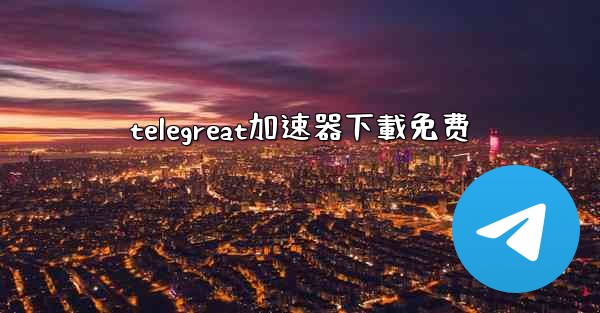 telegreat加速器下載免费