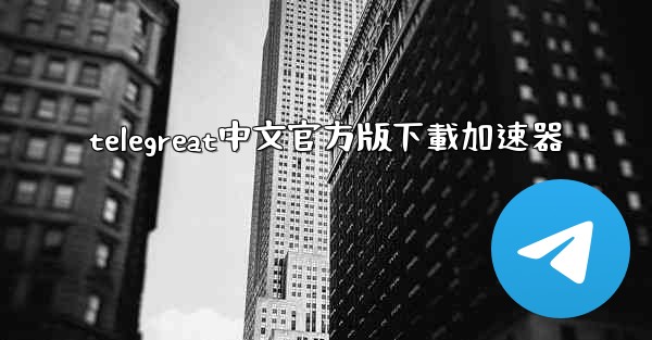 telegreat中文官方版下載加速器