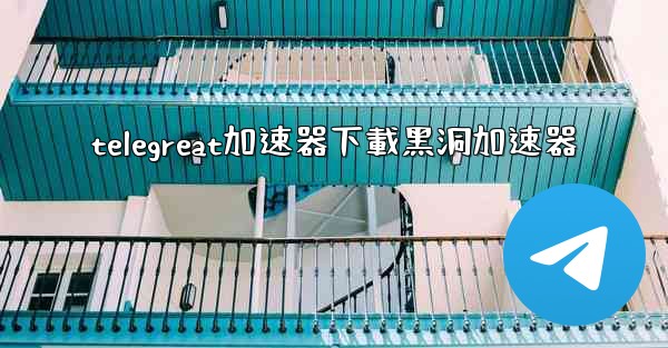 telegreat加速器下載黑洞加速器