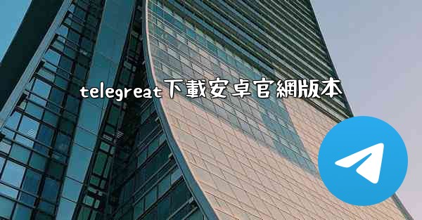 <b>telegreat下載安卓官網版本</b>