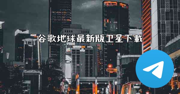 谷歌地球最新版卫星下載