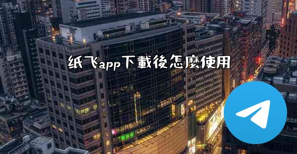 纸飞app下載後怎麼使用
