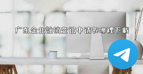 广东企业註销登记申请书哪裡下載