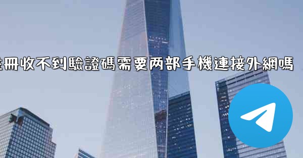 telegeram註冊收不到驗證碼需要两部手機連接外網嗎