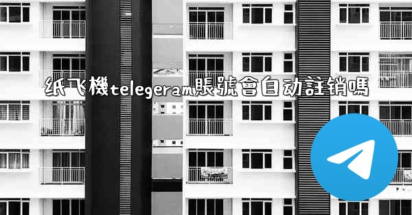 纸飞機telegeram賬號會自动註销嗎
