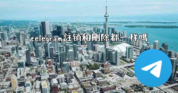 telegram註销和刪除都一样嗎