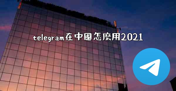 telegram在中國怎麼用2021