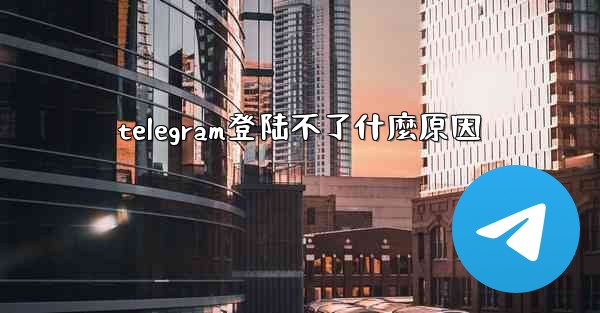 telegram登陆不了什麼原因