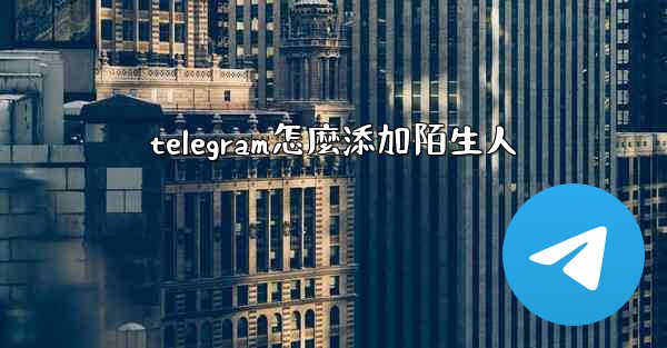 telegram怎麼添加陌生人