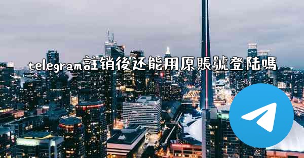 telegram註销後还能用原賬號登陆嗎