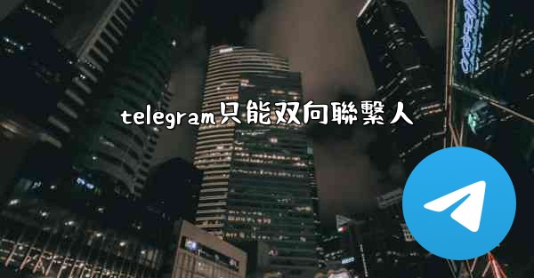 telegram只能双向聯繫人