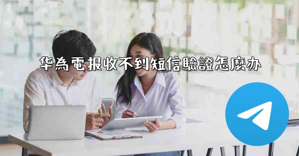 <b>华為電报收不到短信驗證怎麼办</b>