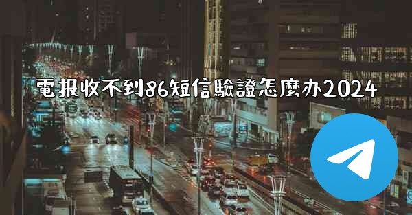 電报收不到86短信驗證怎麼办2024