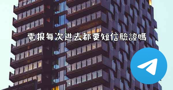電报每次进去都要短信驗證嗎