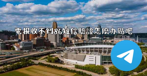 電报收不到86短信驗證怎麼办贴吧