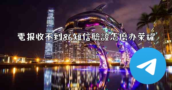<b>電报收不到86短信驗證怎麼办荣耀</b>
