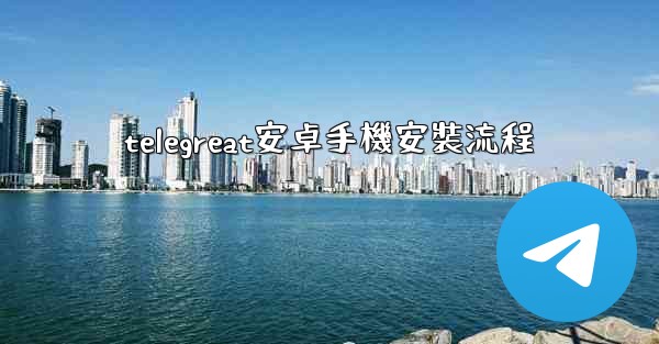 <b>telegreat安卓手機安裝流程</b>