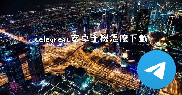 telegreat安卓手機怎麼下載