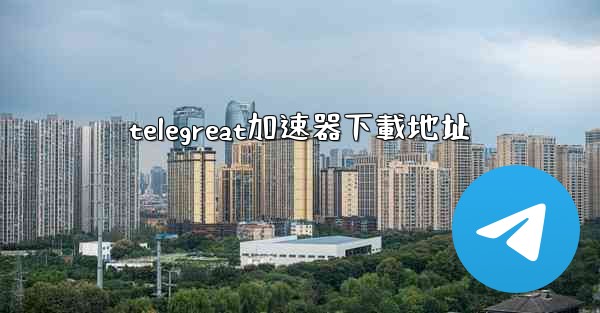 telegreat加速器下載地址