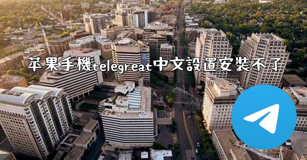 苹果手機telegreat中文設置安裝不了