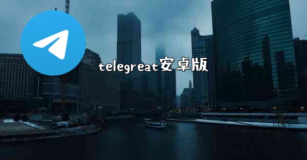 <b>telegreat安卓版</b>